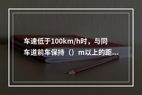 车速低于100km/h时，与同车道前车保持（）m以上的距离