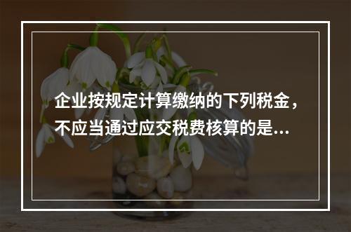 企业按规定计算缴纳的下列税金，不应当通过应交税费核算的是（　