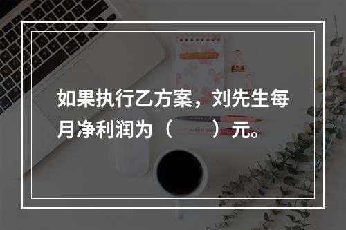 如果执行乙方案，刘先生每月净利润为（　　）元。