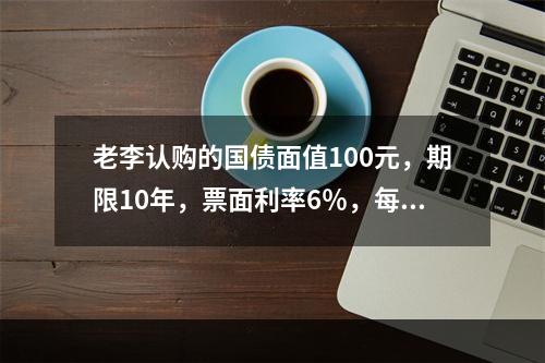 老李认购的国债面值100元，期限10年，票面利率6％，每半