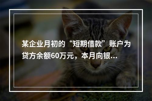 某企业月初的“短期借款”账户为贷方余额60万元，本月向银行借