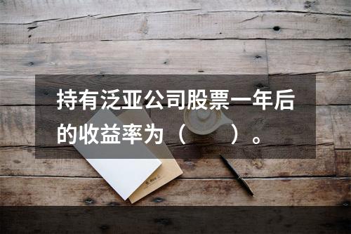 持有泛亚公司股票一年后的收益率为（　　）。