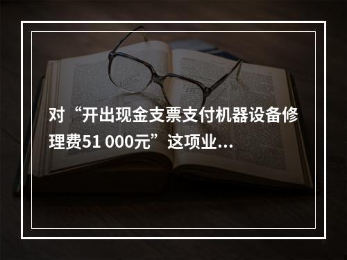 对“开出现金支票支付机器设备修理费51 000元”这项业务，