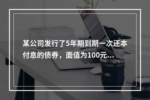 某公司发行了5年期到期一次还本付息的债券，面值为100元，