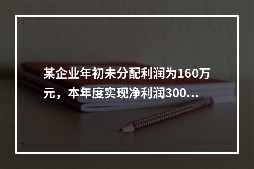 某企业年初未分配利润为160万元，本年度实现净利润300万元