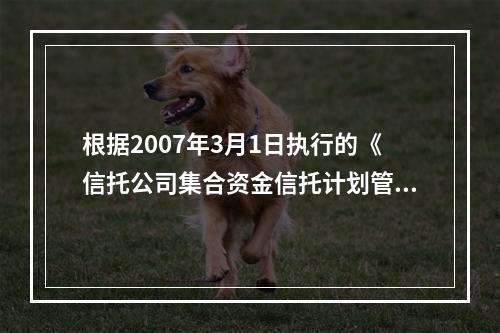 根据2007年3月1日执行的《信托公司集合资金信托计划管理