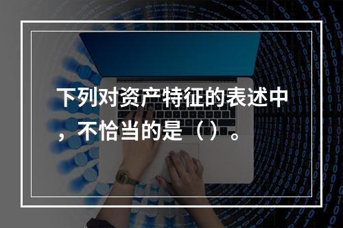 下列对资产特征的表述中，不恰当的是（ ）。