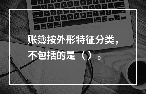 账簿按外形特征分类，不包括的是（ ）。