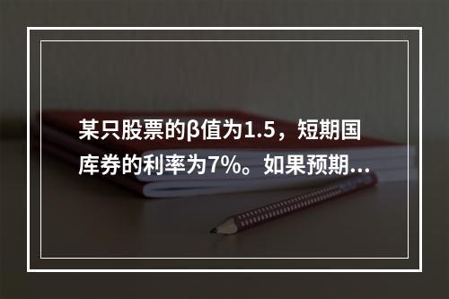 某只股票的β值为1.5，短期国库券的利率为7％。如果预期市