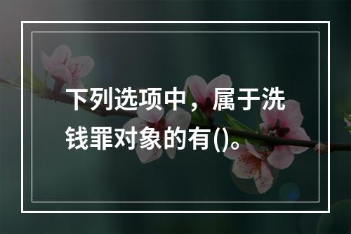 下列选项中，属于洗钱罪对象的有()。