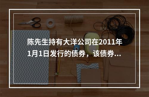 陈先生持有大洋公司在2011年1月1日发行的债券，该债券20