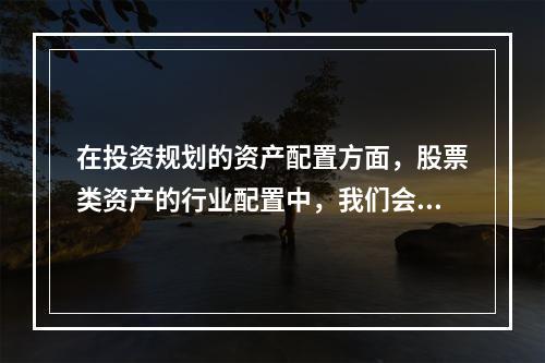 在投资规划的资产配置方面，股票类资产的行业配置中，我们会关