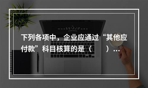 下列各项中，企业应通过“其他应付款”科目核算的是（　　）。