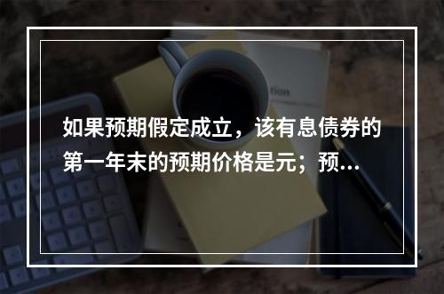 如果预期假定成立，该有息债券的第一年末的预期价格是元；预期持