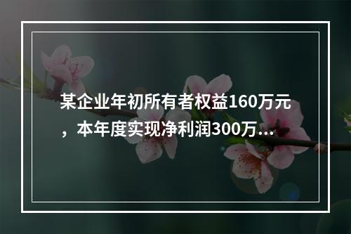 某企业年初所有者权益160万元，本年度实现净利润300万元，