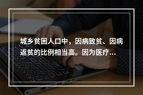 城乡贫困人口中，因病致贫、因病返贫的比例相当高。因为医疗费用