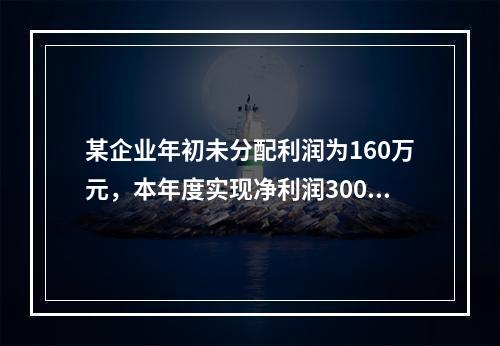 某企业年初未分配利润为160万元，本年度实现净利润300万元