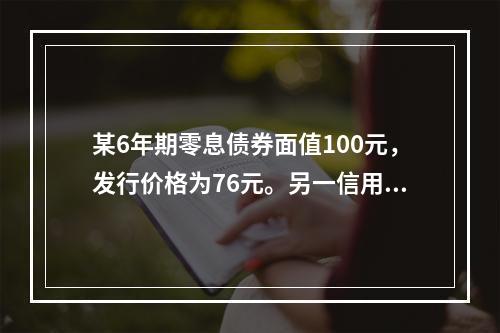 某6年期零息债券面值100元，发行价格为76元。另一信用等