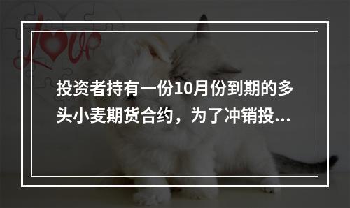 投资者持有一份10月份到期的多头小麦期货合约，为了冲销投资