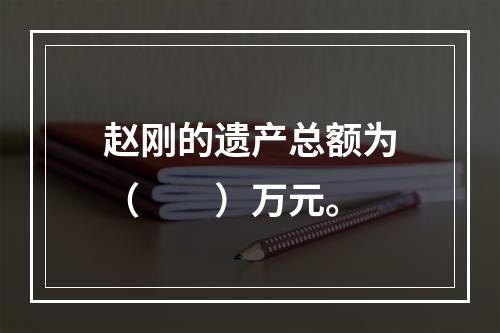 赵刚的遗产总额为（　　）万元。