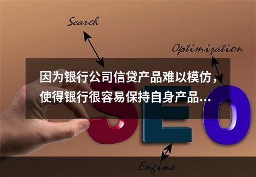 因为银行公司信贷产品难以模仿，使得银行很容易保持自身产品的功