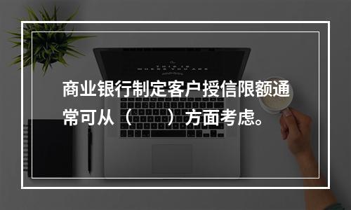 商业银行制定客户授信限额通常可从（　　）方面考虑。