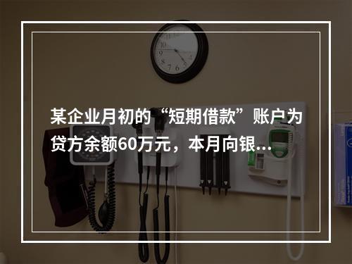 某企业月初的“短期借款”账户为贷方余额60万元，本月向银行借