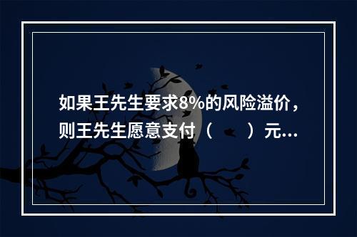 如果王先生要求8%的风险溢价，则王先生愿意支付（　　）元去购