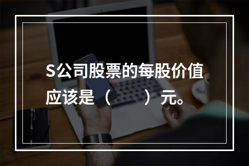 S公司股票的每股价值应该是（　　）元。