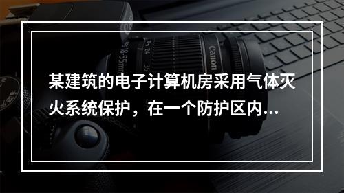 某建筑的电子计算机房采用气体灭火系统保护，在一个防护区内安装