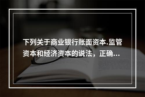 下列关于商业银行账面资本.监管资本和经济资本的说法，正确的有