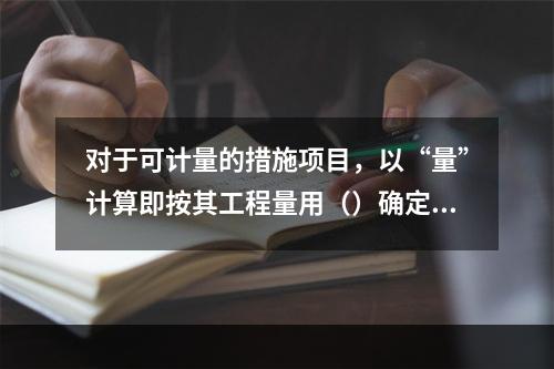 对于可计量的措施项目，以“量”计算即按其工程量用（）确定综合