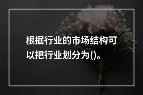 根据行业的市场结构可以把行业划分为()。