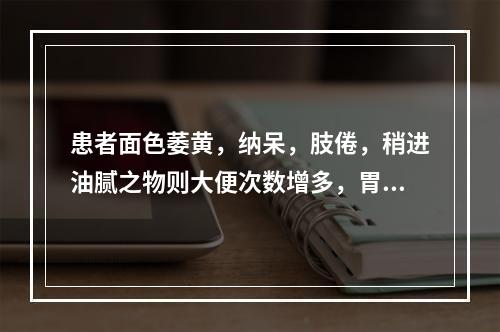 患者面色萎黄，纳呆，肢倦，稍进油腻之物则大便次数增多，胃脘腹