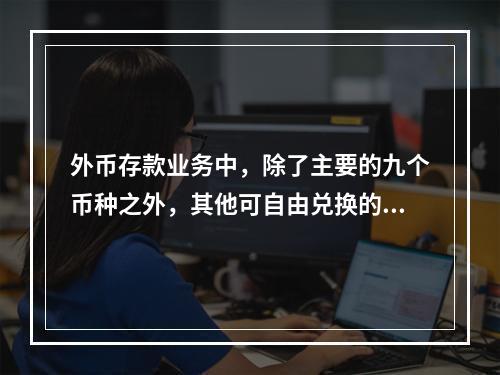 外币存款业务中，除了主要的九个币种之外，其他可自由兑换的外币