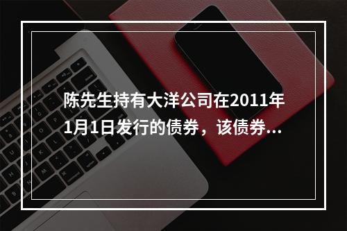 陈先生持有大洋公司在2011年1月1日发行的债券，该债券20