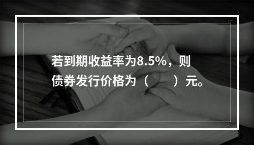 若到期收益率为8.5%，则债券发行价格为（　　）元。