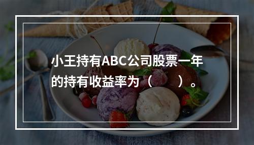 小王持有ABC公司股票一年的持有收益率为（　　）。