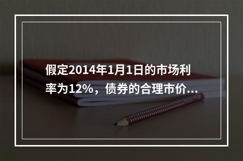 假定2014年1月1日的市场利率为12%，债券的合理市价应为