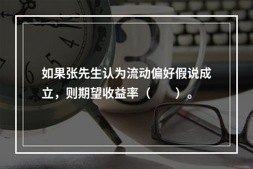 如果张先生认为流动偏好假说成立，则期望收益率（　　）。