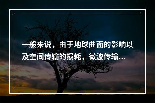 一般来说，由于地球曲面的影响以及空间传输的损耗，微波传输中每