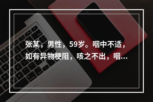 张某，男性，59岁。咽中不适，如有异物梗阻，咳之不出，咽之不