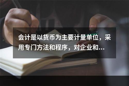 会计是以货币为主要计量单位，采用专门方法和程序，对企业和行政