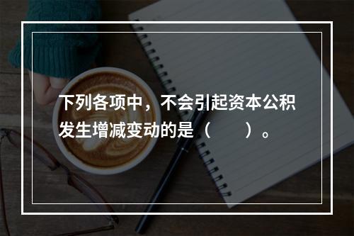 下列各项中，不会引起资本公积发生增减变动的是（　　）。