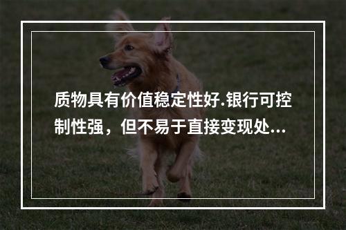 质物具有价值稳定性好.银行可控制性强，但不易于直接变现处理用