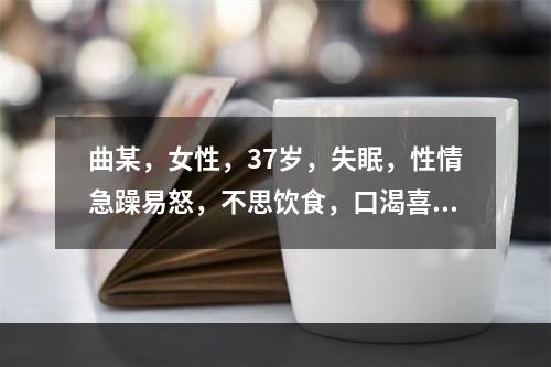 曲某，女性，37岁，失眠，性情急躁易怒，不思饮食，口渴喜饮，