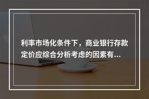 利率市场化条件下，商业银行存款定价应综合分析考虑的因素有()