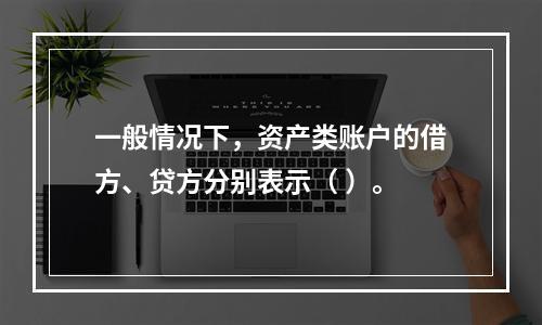 一般情况下，资产类账户的借方、贷方分别表示（ ）。