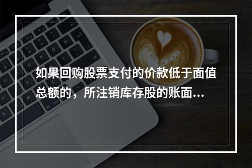 如果回购股票支付的价款低于面值总额的，所注销库存股的账面余额