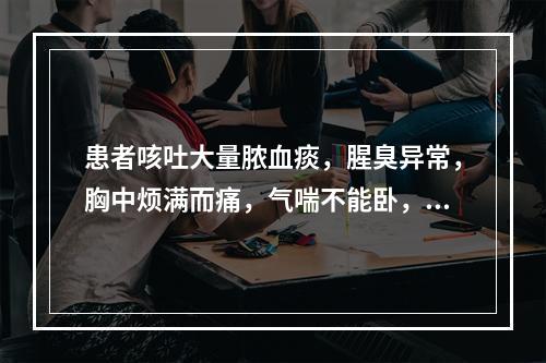 患者咳吐大量脓血痰，腥臭异常，胸中烦满而痛，气喘不能卧，身热